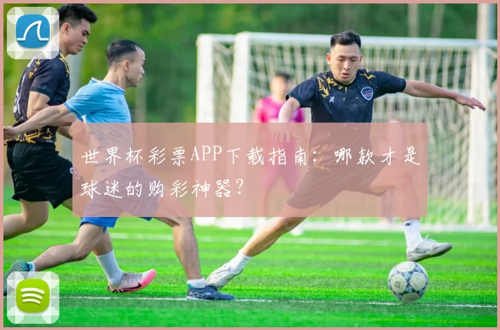 世界杯彩票APP下载指南：哪款才是球迷的购彩神器？