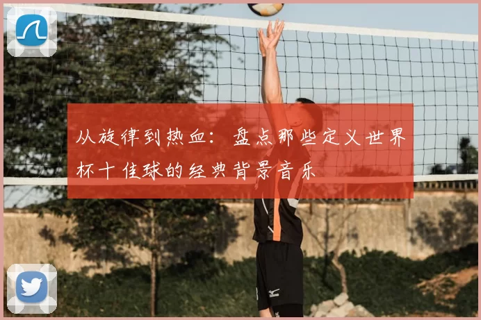 从旋律到热血：盘点那些定义世界杯十佳球的经典背景音乐