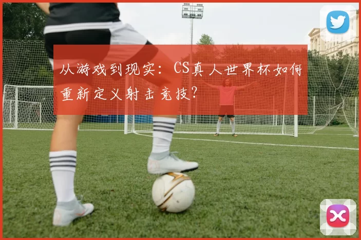 从游戏到现实：CS真人世界杯如何重新定义射击竞技？