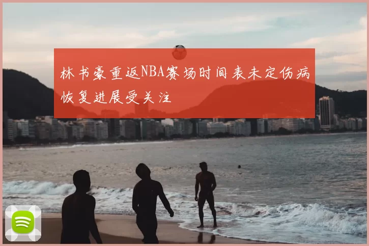 林书豪重返NBA赛场时间表未定伤病恢复进展受关注