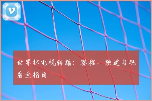 世界杯电视转播:赛程、频道与观看全指南