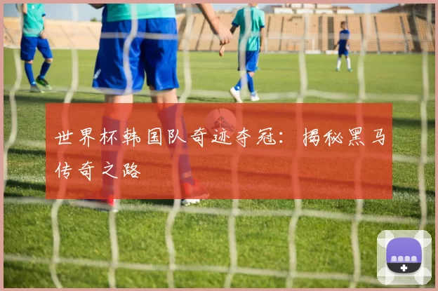 世界杯韩国队奇迹夺冠:揭秘黑马传奇之路