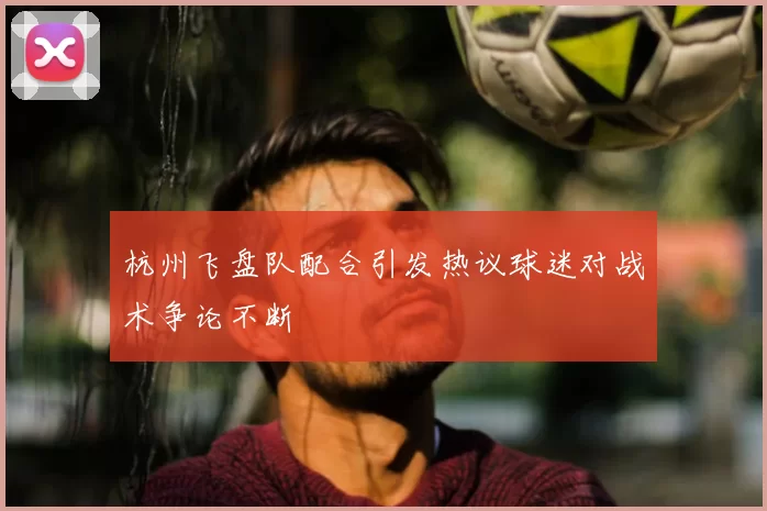 杭州飞盘队配合引发热议球迷对战术争论不断