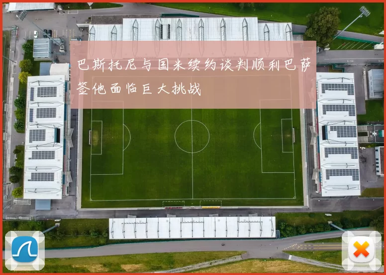 巴斯托尼与国米续约谈判顺利巴萨签他面临巨大挑战