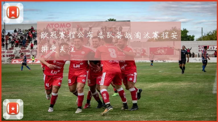欧冠赛程公布 各队备战淘汰赛程安排受关注
