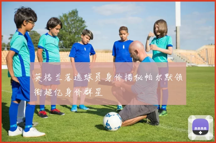 英格兰落选球员身价揭秘帕尔默领衔超亿身价群星