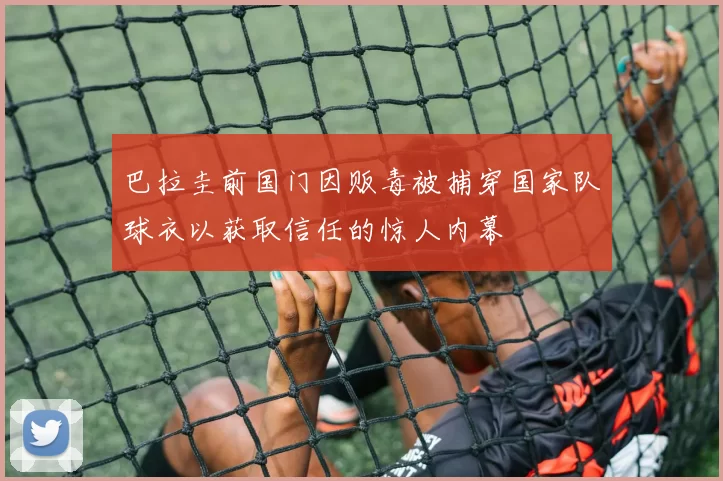 巴拉圭前国门因贩毒被捕穿国家队球衣以获取信任的惊人内幕