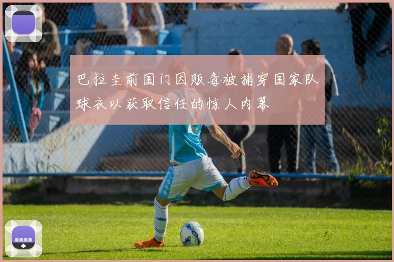 巴拉圭前国门因贩毒被捕穿国家队球衣以获取信任的惊人内幕