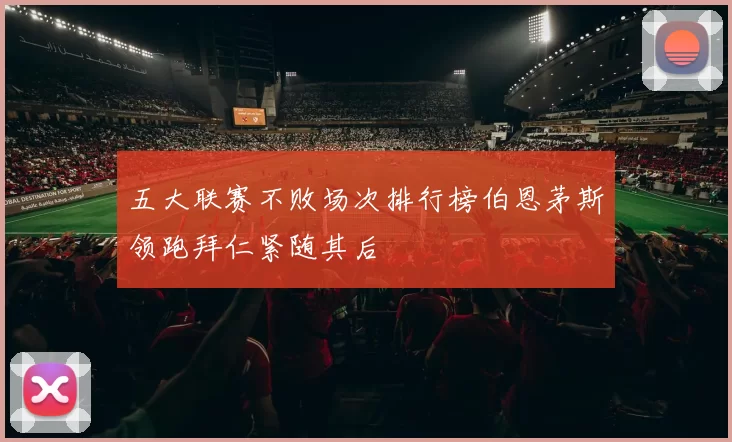 五大联赛不败场次排行榜伯恩茅斯领跑拜仁紧随其后