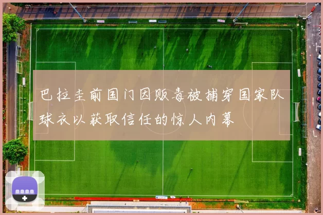 巴拉圭前国门因贩毒被捕穿国家队球衣以获取信任的惊人内幕