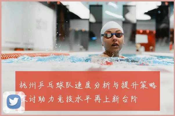 杭州乒乓球队速度分析与提升策略探讨助力竞技水平再上新台阶