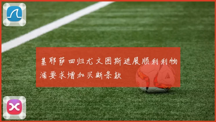 基耶萨回归尤文图斯进展顺利利物浦要求增加买断条款