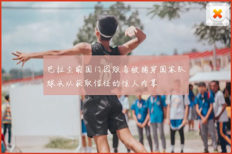 巴拉圭前国门因贩毒被捕穿国家队球衣以获取信任的惊人内幕