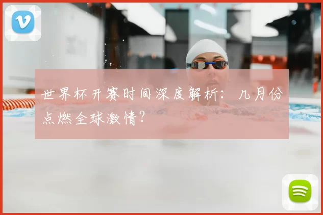 世界杯开赛时间深度解析:几月份点燃全球激情?