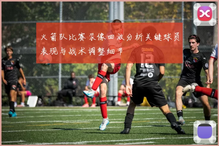火箭队比赛录像回放分析关键球员表现与战术调整细节