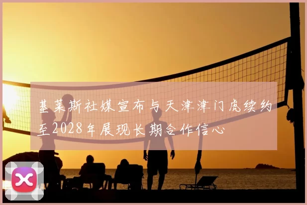 基莱斯社媒宣布与天津津门虎续约至2028年展现长期合作信心
