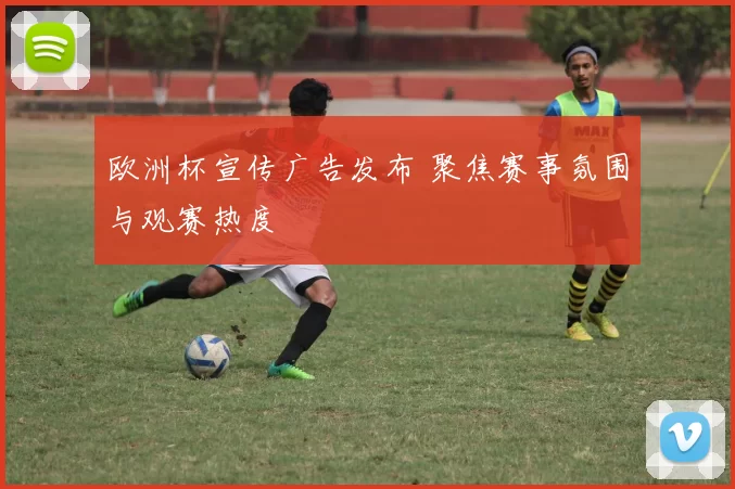 欧洲杯宣传广告发布 聚焦赛事氛围与观赛热度