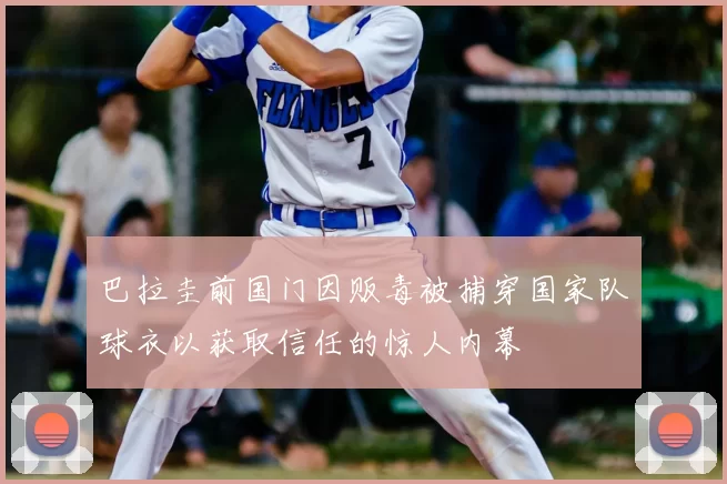 巴拉圭前国门因贩毒被捕穿国家队球衣以获取信任的惊人内幕