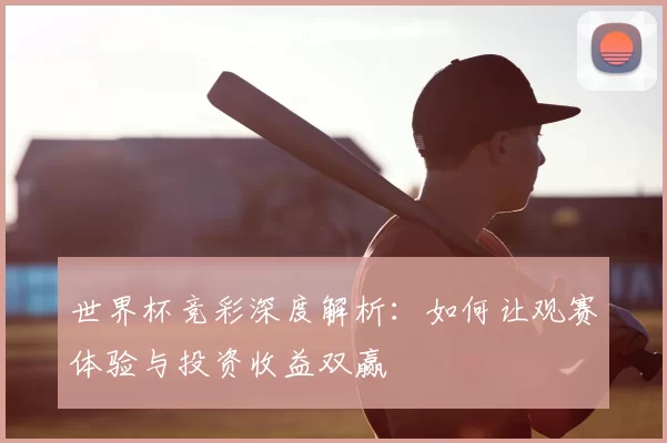 世界杯竞彩深度解析：如何让观赛体验与投资收益双赢