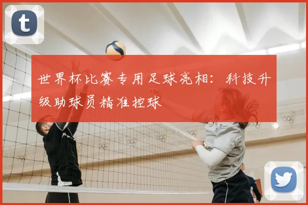 世界杯比赛专用足球亮相：科技升级助球员精准控球