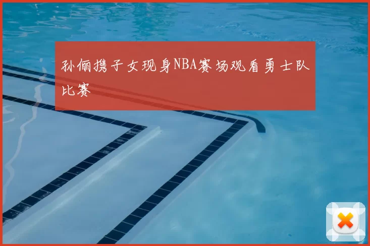孙俪携子女现身NBA赛场观看勇士队比赛