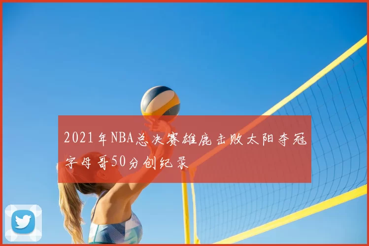 2021年NBA总决赛雄鹿击败太阳夺冠字母哥50分创纪录