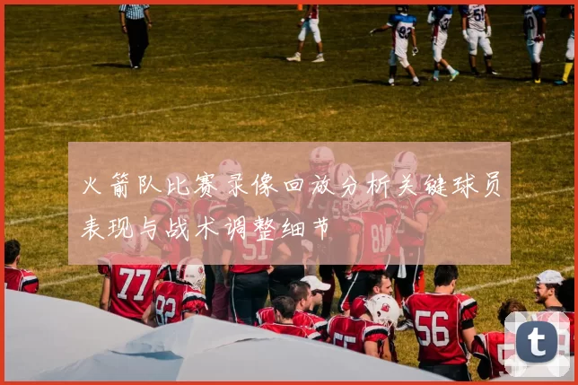 火箭队比赛录像回放分析关键球员表现与战术调整细节