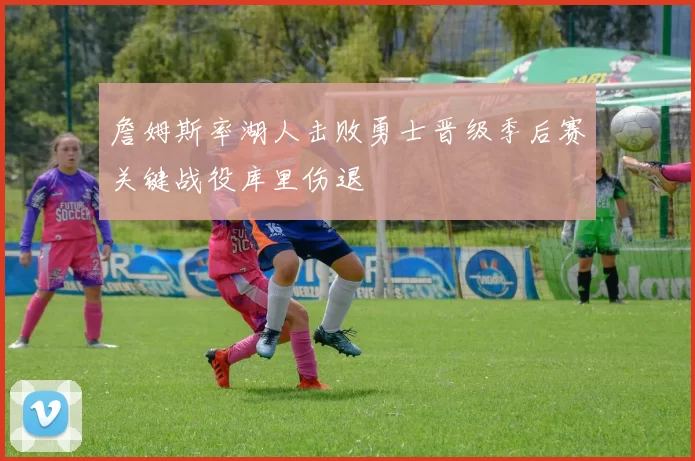 詹姆斯率湖人击败勇士晋级季后赛关键战役库里伤退
