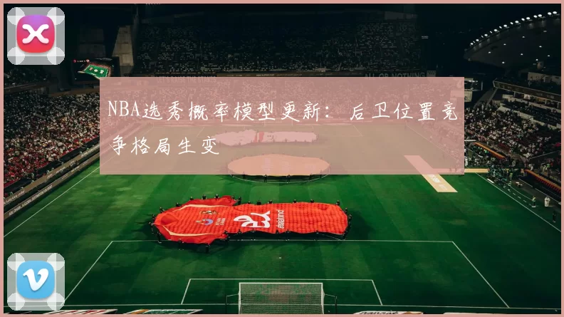 NBA选秀概率模型更新:后卫位置竞争格局生变