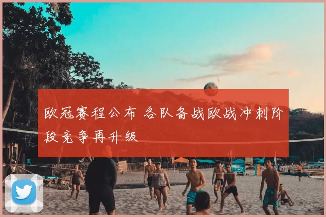 欧冠赛程公布 各队备战欧战冲刺阶段竞争再升级