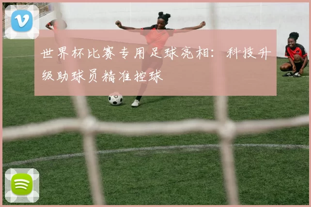 世界杯比赛专用足球亮相:科技升级助球员精准控球
