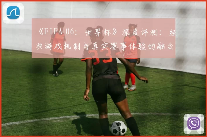 《FIFA 06:世界杯》深度评测:经典游戏机制与真实赛事体验的融合