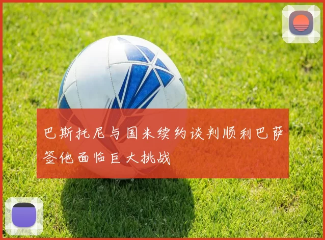 巴斯托尼与国米续约谈判顺利巴萨签他面临巨大挑战