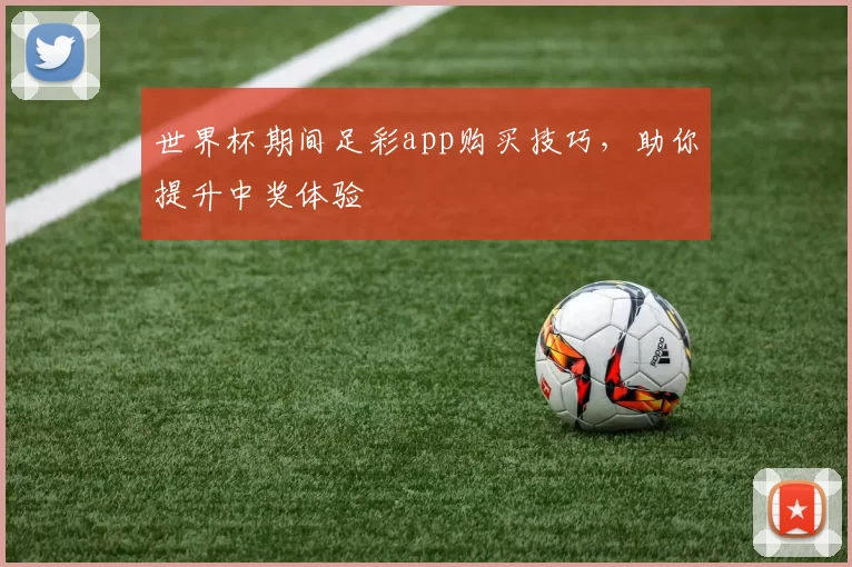 世界杯期间足彩app购买技巧，助你提升中奖体验