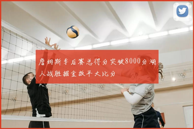 詹姆斯季后赛总得分突破8000分湖人战胜掘金扳平大比分