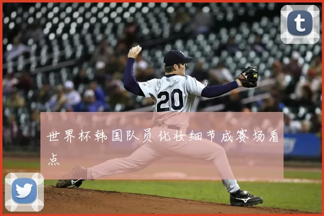 世界杯韩国队员化妆细节成赛场看点